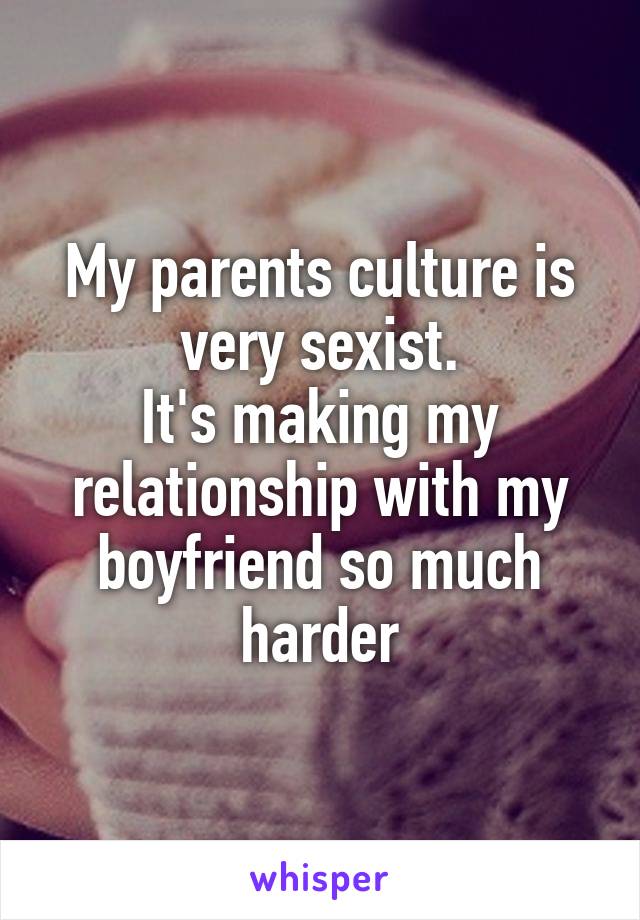 My parents culture is very sexist.
It's making my relationship with my boyfriend so much harder