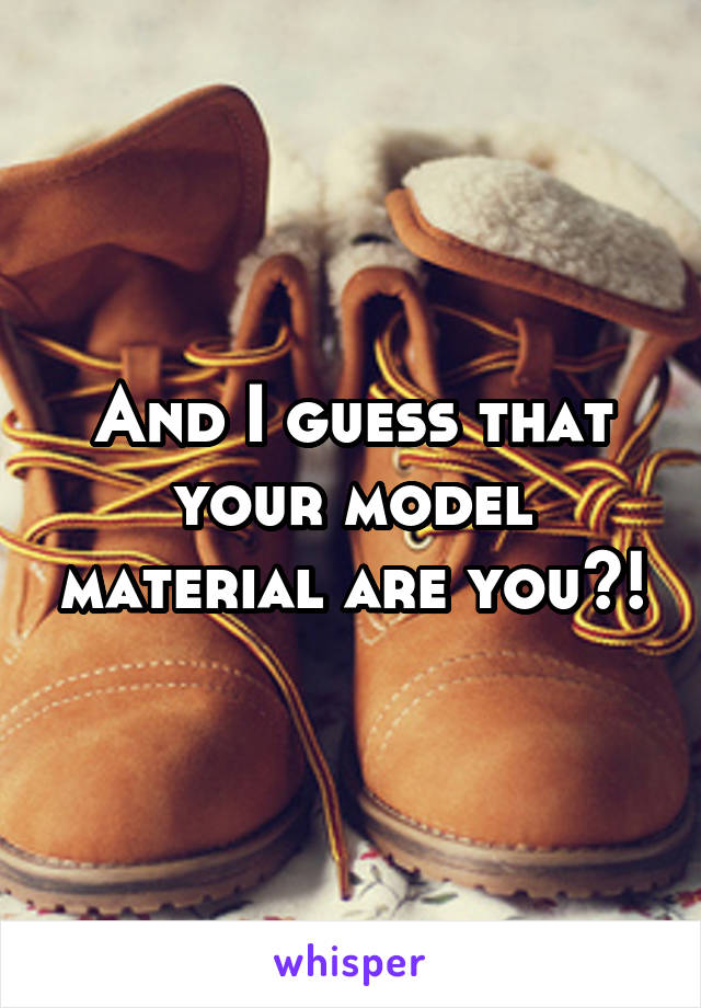 And I guess that your model material are you?!