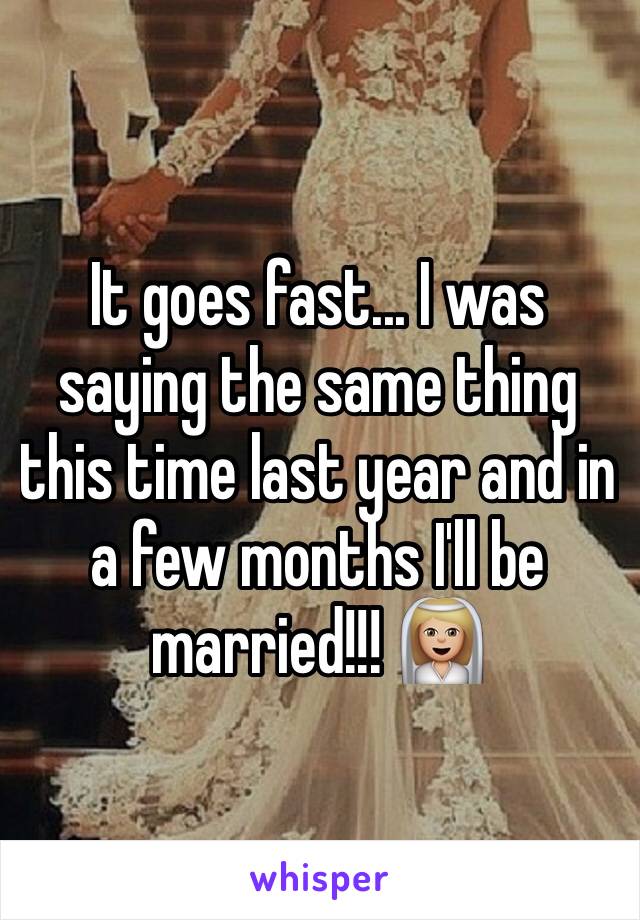 It goes fast... I was saying the same thing this time last year and in a few months I'll be married!!! 👰🏼