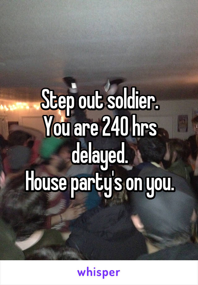 Step out soldier.
You are 240 hrs delayed.
House party's on you.