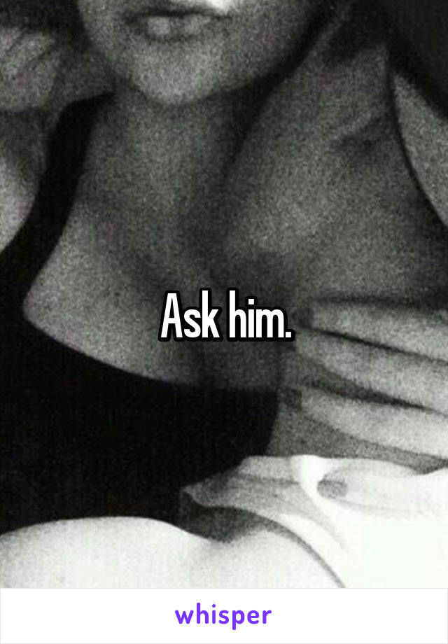 Ask him.