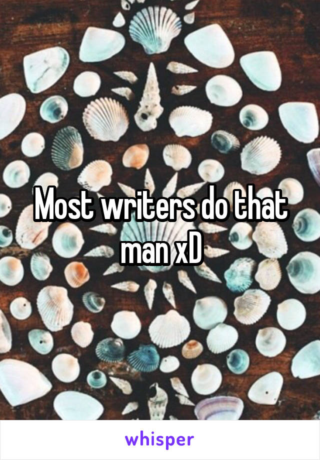 Most writers do that man xD