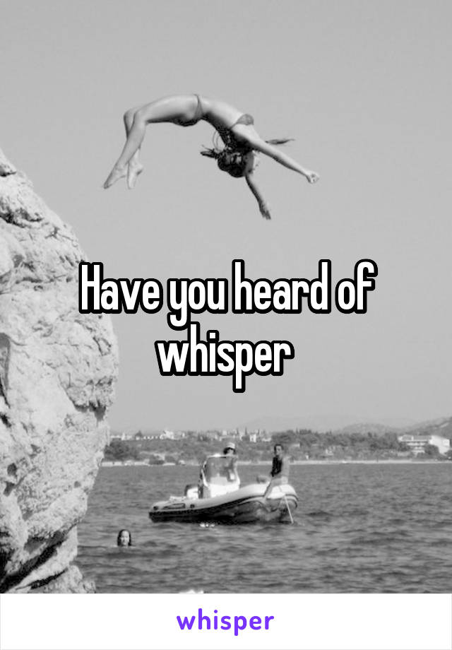 Have you heard of whisper 