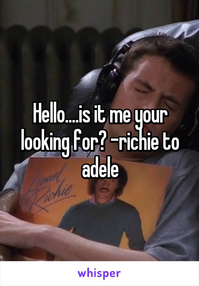 Hello....is it me your looking for? -richie to adele