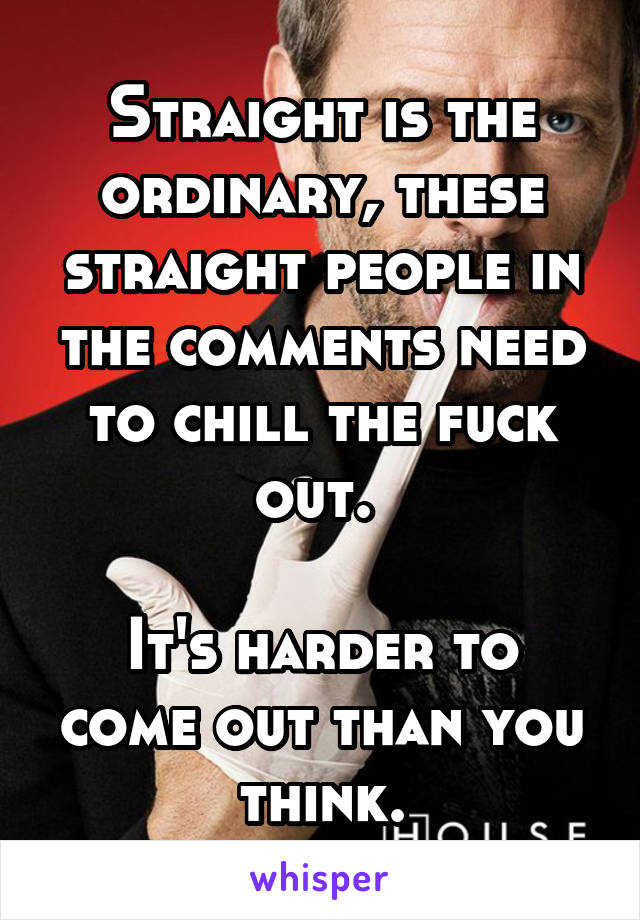 Straight is the ordinary, these straight people in the comments need to chill the fuck out. 

It's harder to come out than you think.