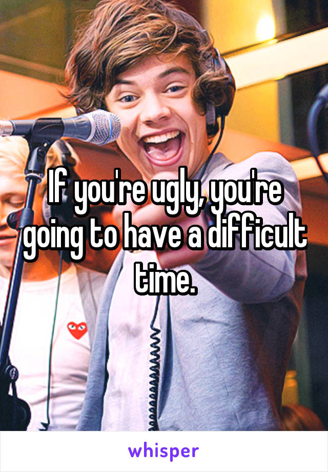 If you're ugly, you're going to have a difficult time.