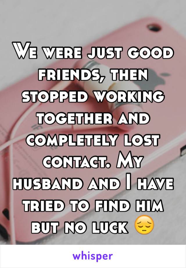 We were just good friends, then stopped working together and completely lost contact. My husband and I have tried to find him but no luck 😔