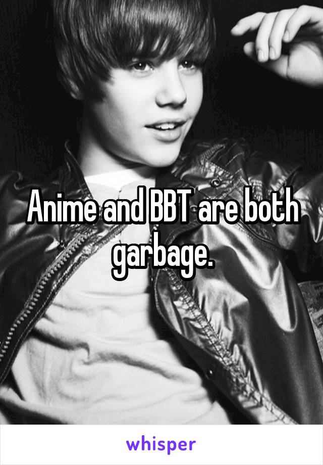 Anime and BBT are both garbage.