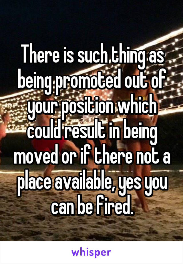 There is such thing as being promoted out of your position which could result in being moved or if there not a place available, yes you can be fired.