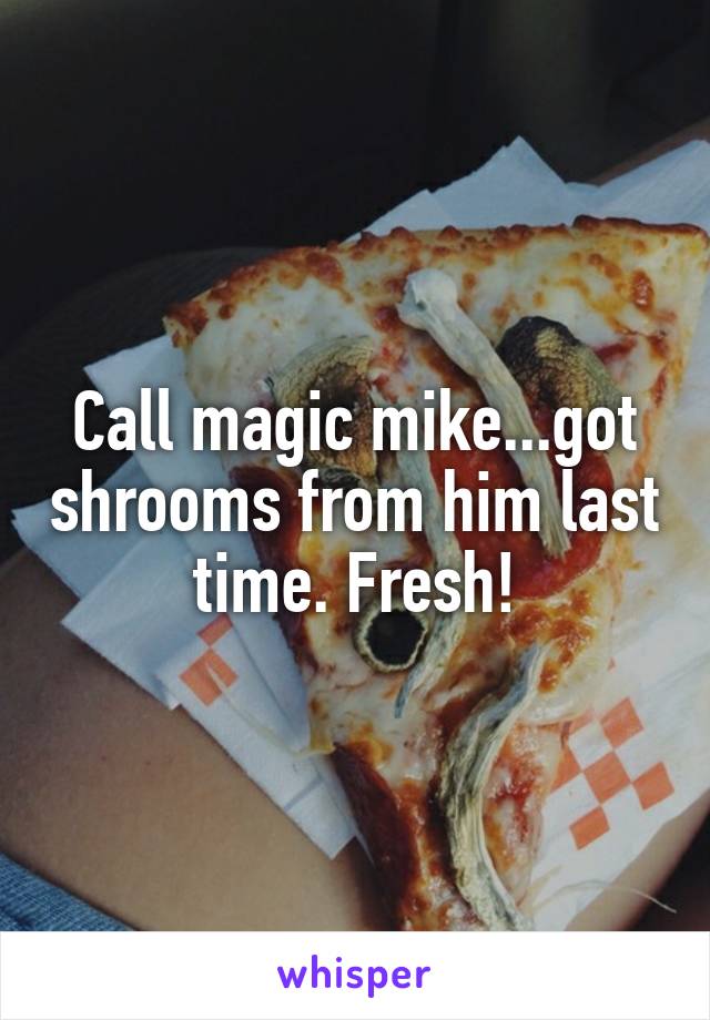 Call magic mike...got shrooms from him last time. Fresh!
