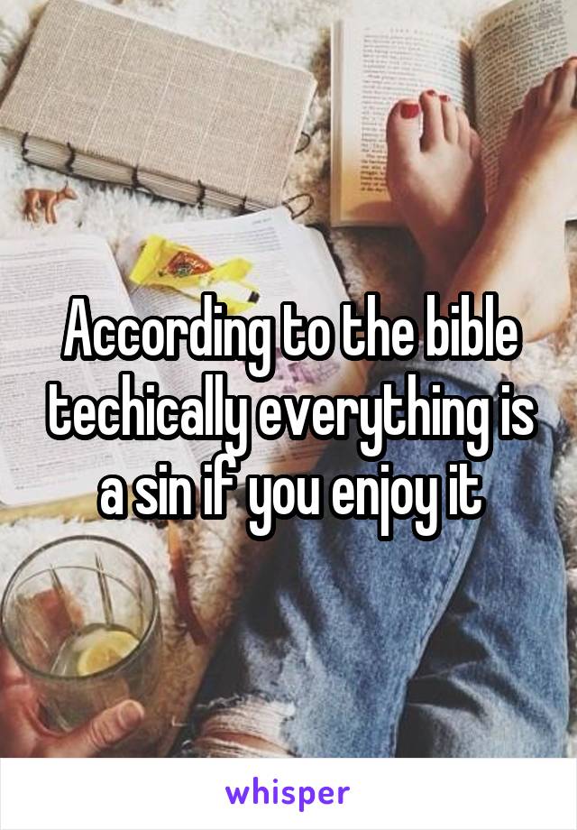 According to the bible techically everything is a sin if you enjoy it