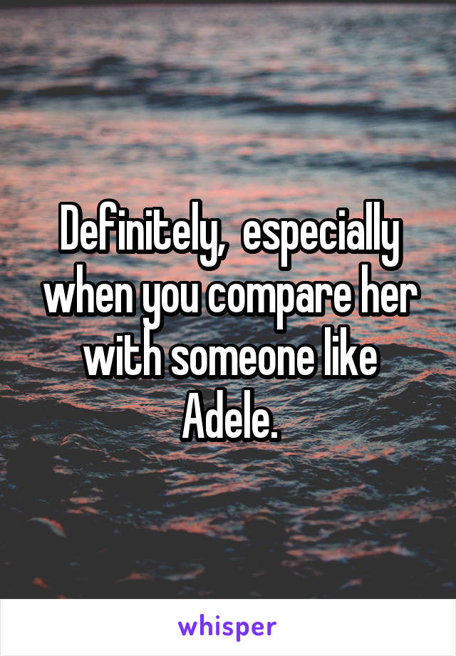 Definitely,  especially when you compare her with someone like Adele.