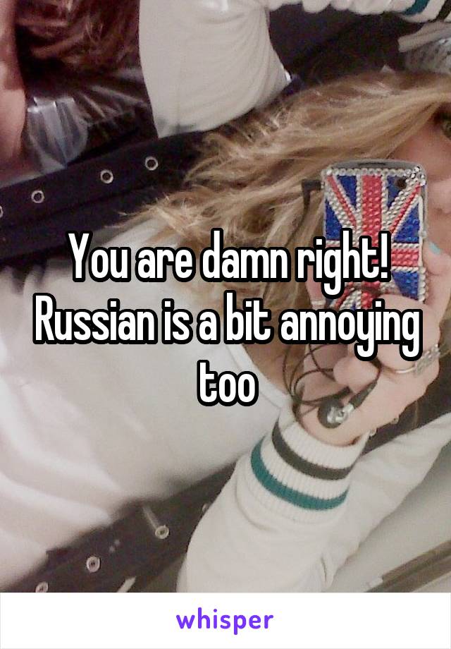 You are damn right! Russian is a bit annoying too