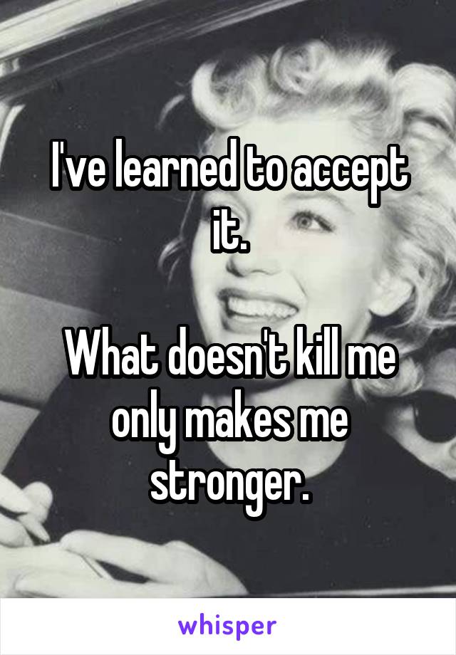 I've learned to accept it.

What doesn't kill me only makes me stronger.