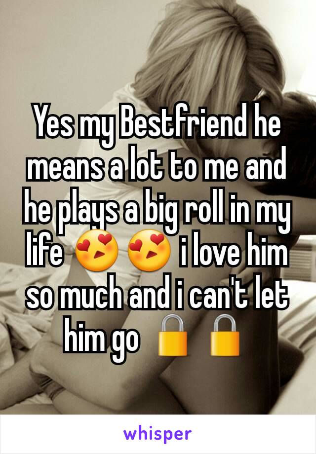 Yes my Bestfriend he means a lot to me and he plays a big roll in my life 😍😍 i love him so much and i can't let him go 🔒🔒