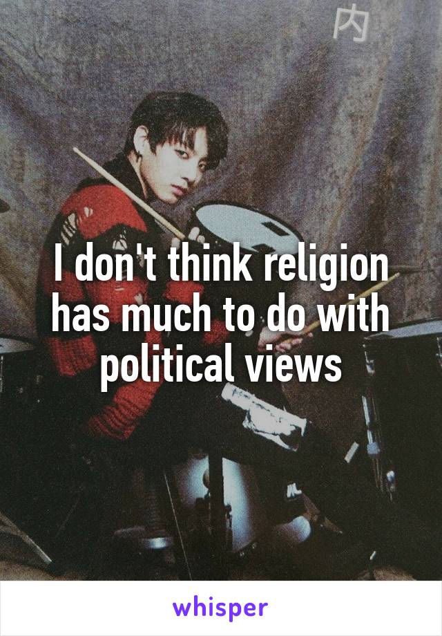 I don't think religion has much to do with political views