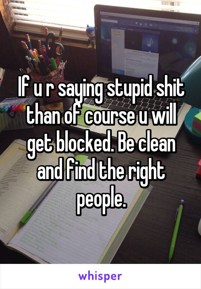 If u r saying stupid shit than of course u will get blocked. Be clean and find the right people.