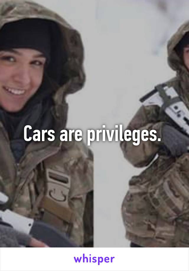 Cars are privileges. 