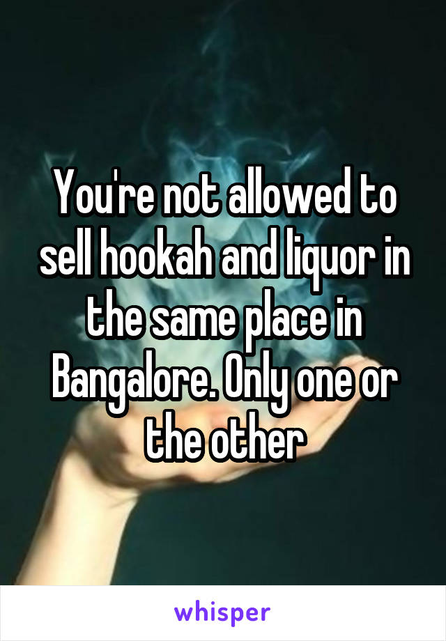 You're not allowed to sell hookah and liquor in the same place in Bangalore. Only one or the other