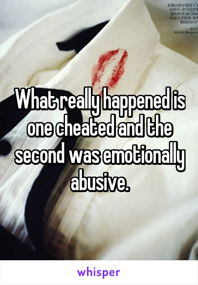 What really happened is one cheated and the second was emotionally abusive.