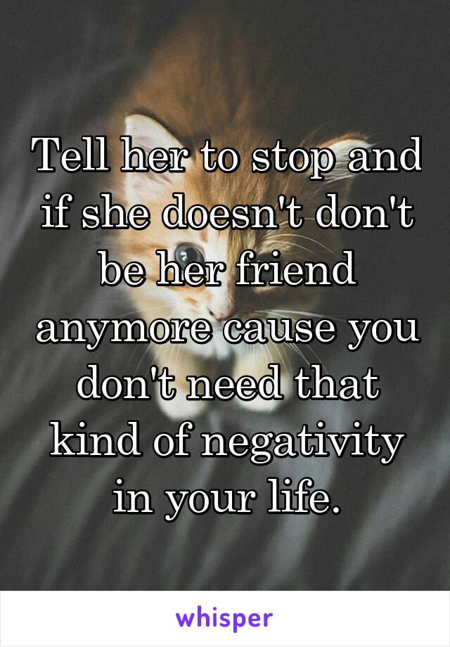 Tell her to stop and if she doesn't don't be her friend anymore cause you don't need that kind of negativity in your life.