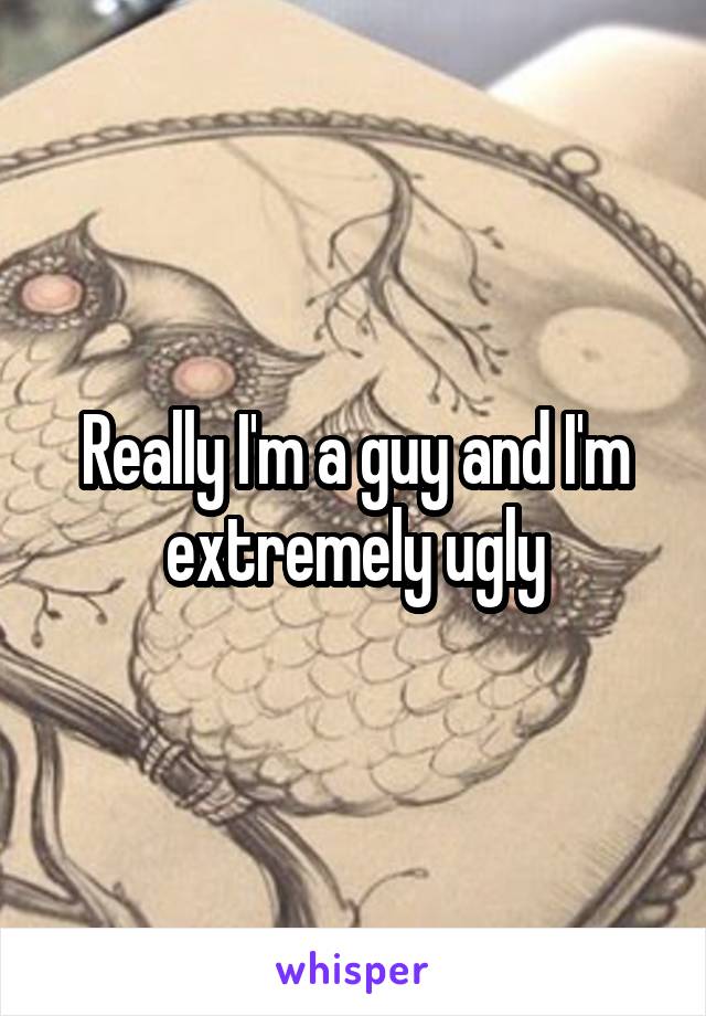 Really I'm a guy and I'm extremely ugly