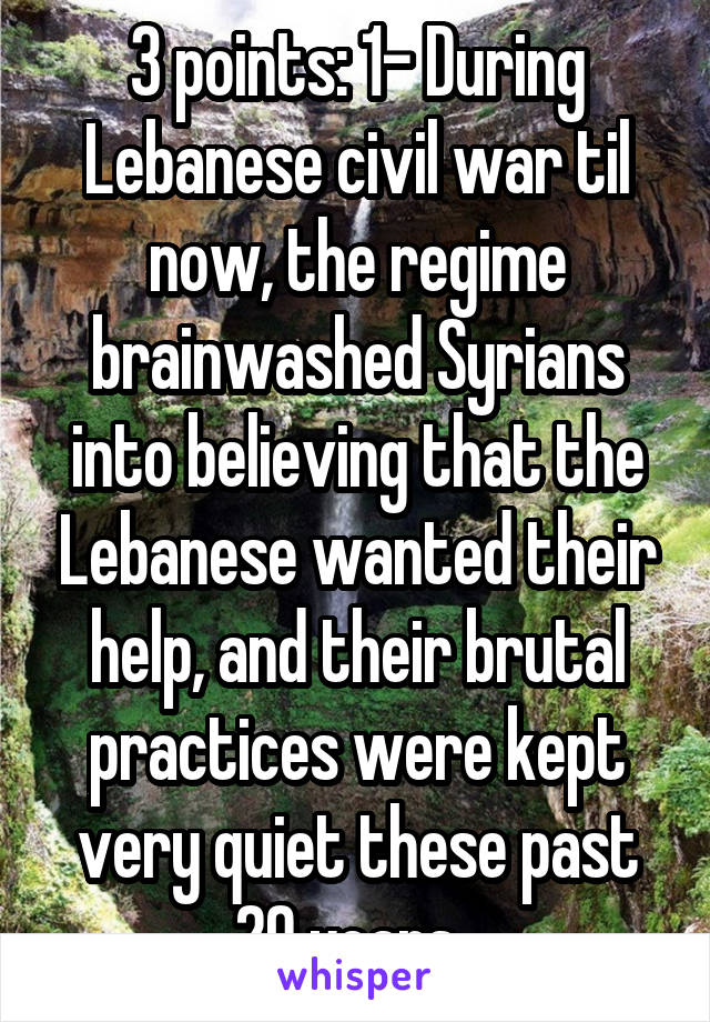 3 points: 1- During Lebanese civil war til now, the regime brainwashed Syrians into believing that the Lebanese wanted their help, and their brutal practices were kept very quiet these past 20 years. 