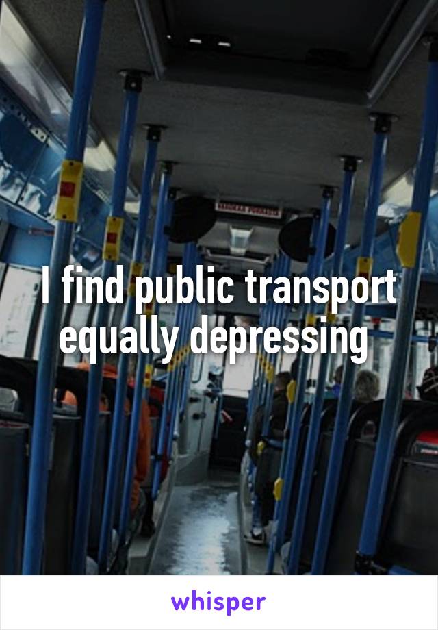 I find public transport equally depressing 