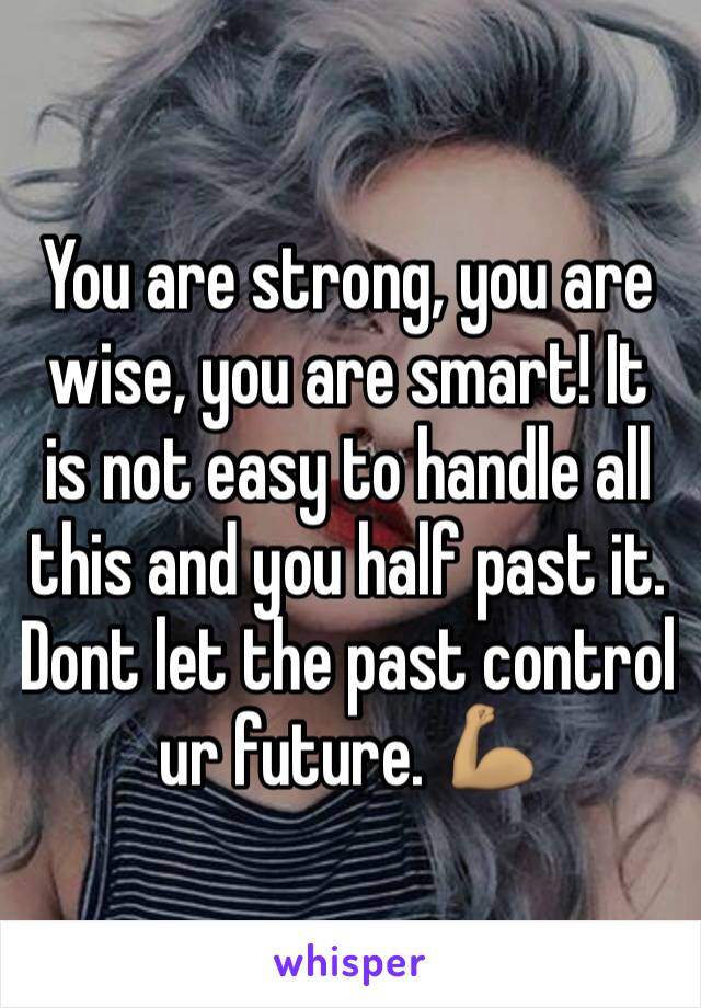 You are strong, you are wise, you are smart! It is not easy to handle all this and you half past it. Dont let the past control ur future. 💪🏽