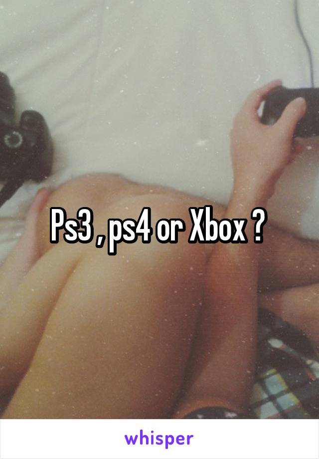 Ps3 , ps4 or Xbox ? 