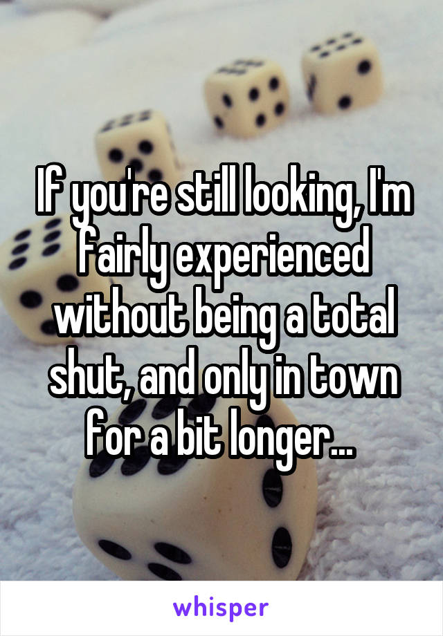 If you're still looking, I'm fairly experienced without being a total shut, and only in town for a bit longer... 