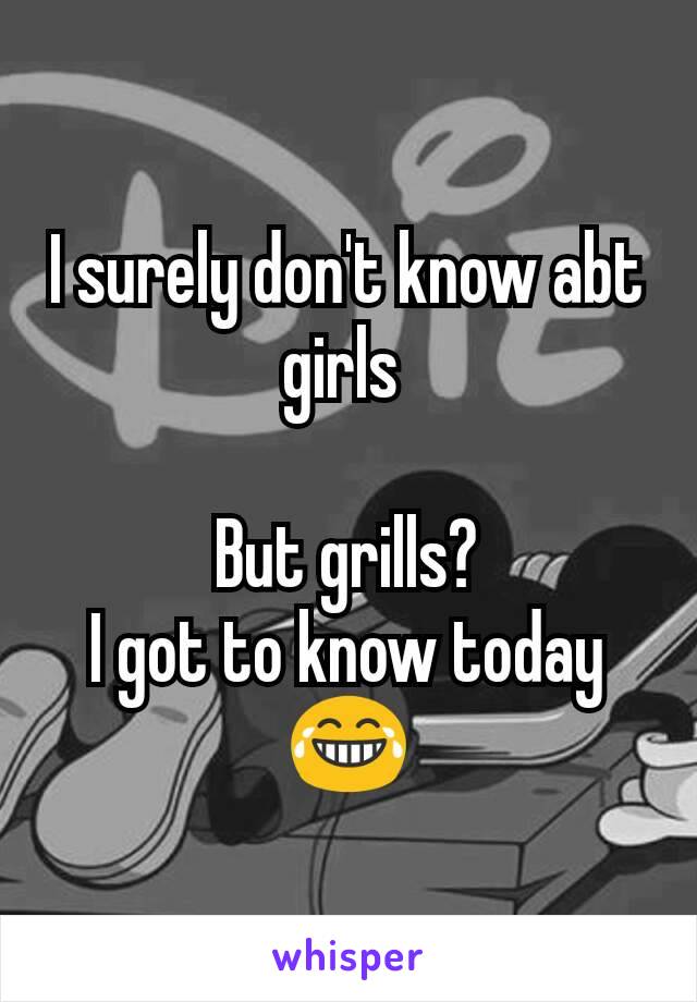 I surely don't know abt girls 

But grills?
I got to know today
😂