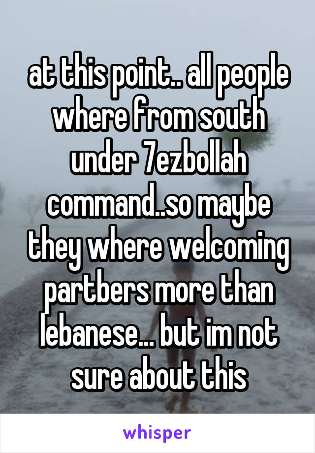at this point.. all people where from south under 7ezbollah command..so maybe they where welcoming partbers more than lebanese... but im not sure about this