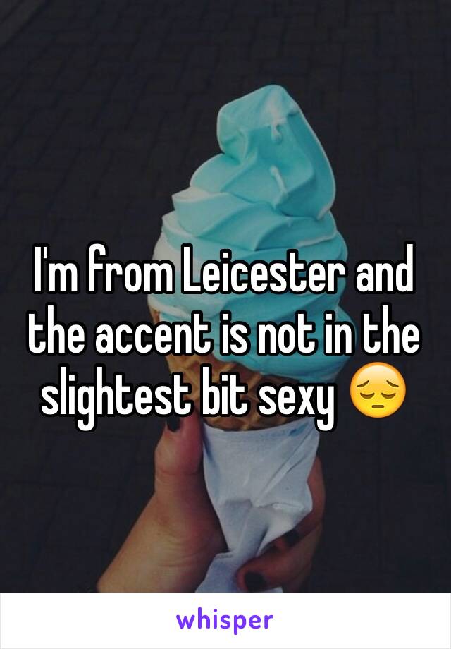 I'm from Leicester and the accent is not in the slightest bit sexy 😔