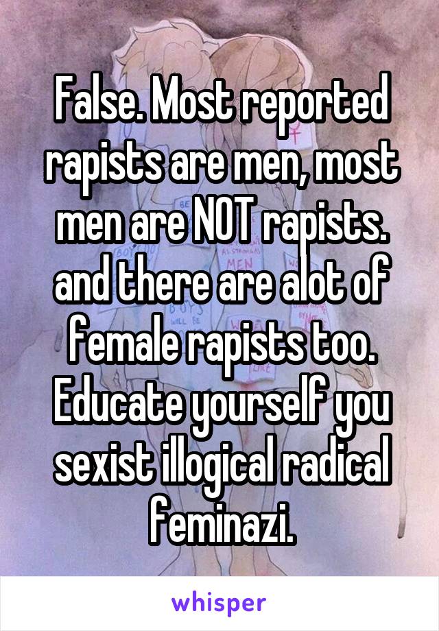 False. Most reported rapists are men, most men are NOT rapists. and there are alot of female rapists too. Educate yourself you sexist illogical radical feminazi.