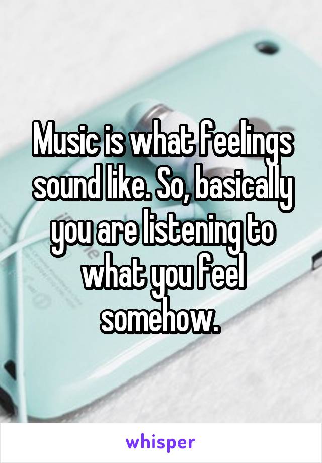 Music is what feelings sound like. So, basically you are listening to what you feel somehow. 