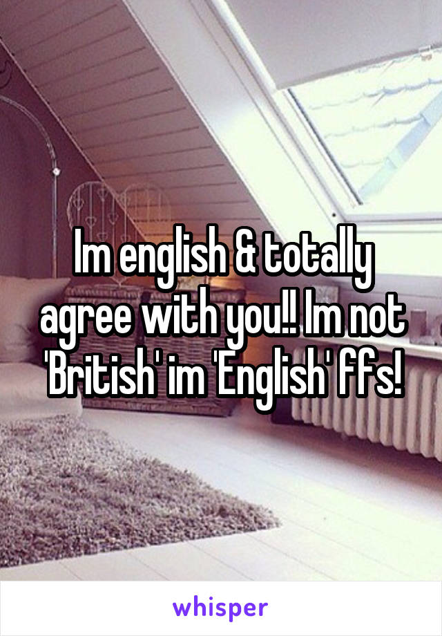 Im english & totally agree with you!! Im not 'British' im 'English' ffs!
