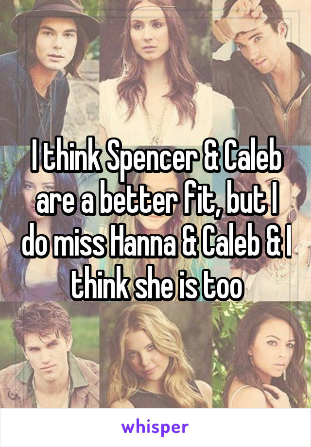 I think Spencer & Caleb are a better fit, but I do miss Hanna & Caleb & I think she is too