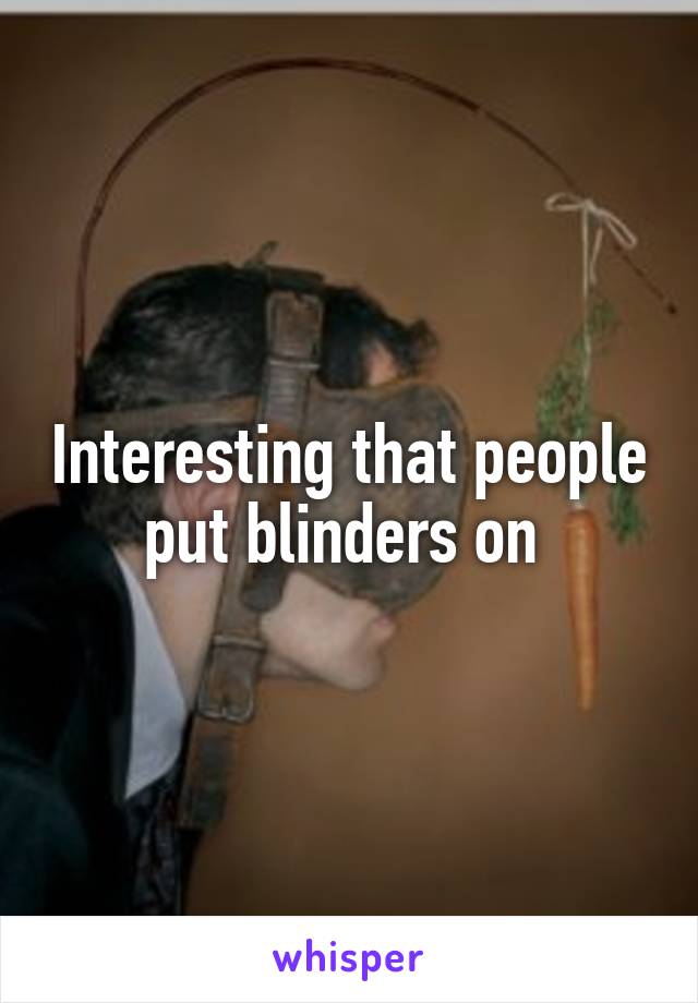 Interesting that people put blinders on 