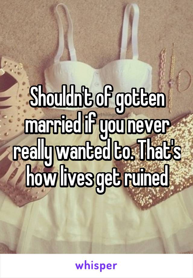Shouldn't of gotten married if you never really wanted to. That's how lives get ruined