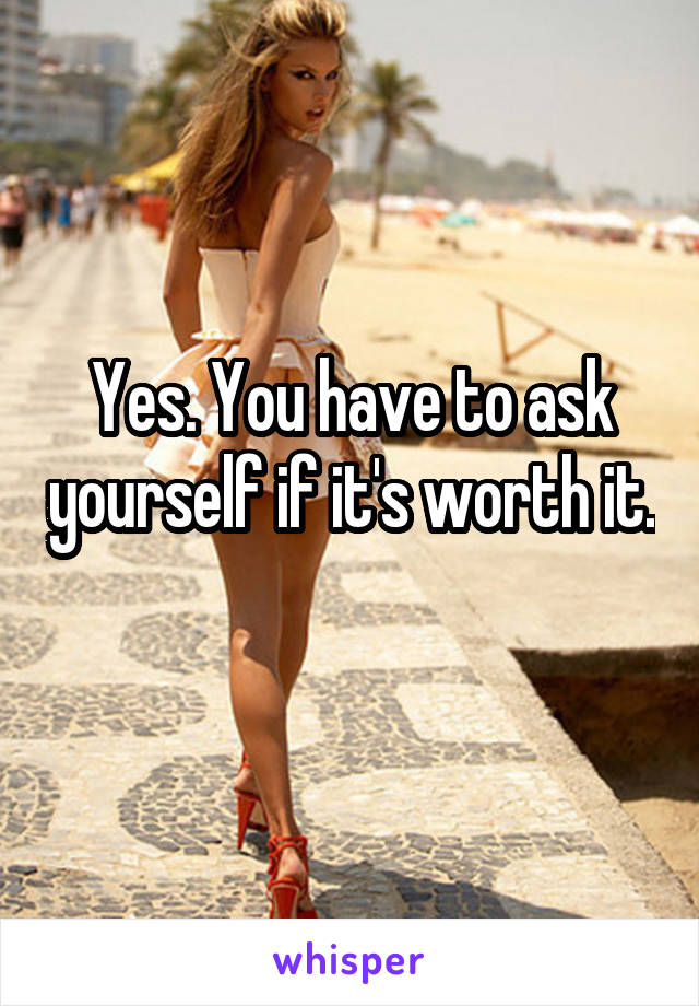 Yes. You have to ask yourself if it's worth it. 