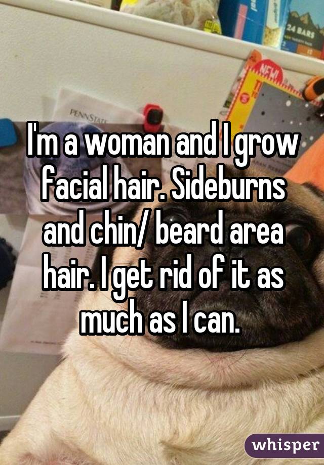 I'm a woman and I grow facial hair. Sideburns and chin/ beard area hair. I get rid of it as much as I can. 