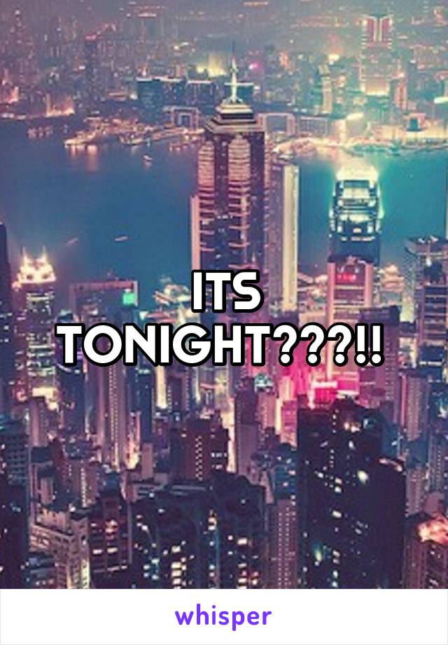 ITS TONIGHT???!! 