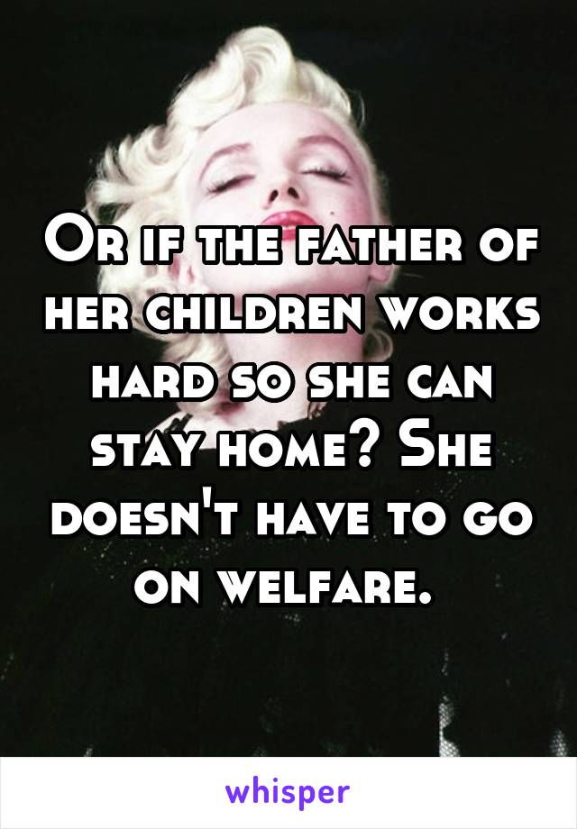 Or if the father of her children works hard so she can stay home? She doesn't have to go on welfare. 