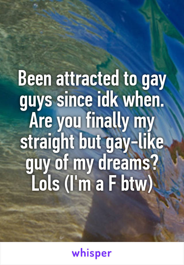 Been attracted to gay guys since idk when. Are you finally my straight but gay-like guy of my dreams? Lols (I'm a F btw)