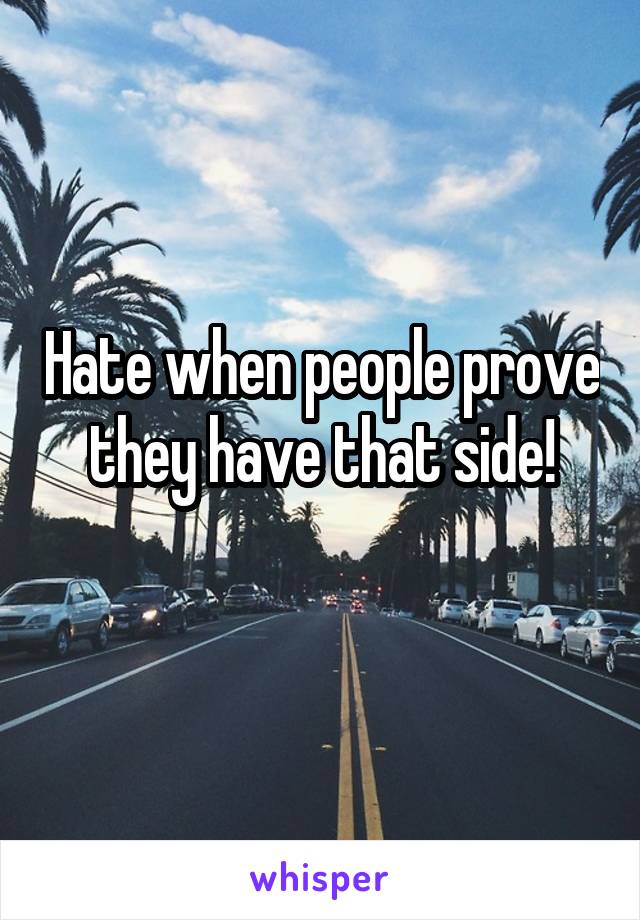 Hate when people prove they have that side!
