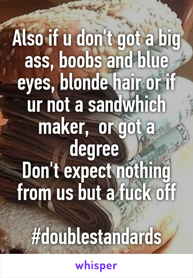 Also if u don't got a big ass, boobs and blue eyes, blonde hair or if ur not a sandwhich maker,  or got a degree 
Don't expect nothing from us but a fuck off

#doublestandards