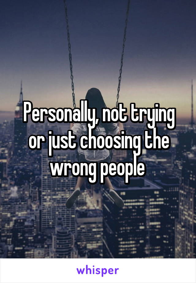 Personally, not trying or just choosing the wrong people 
