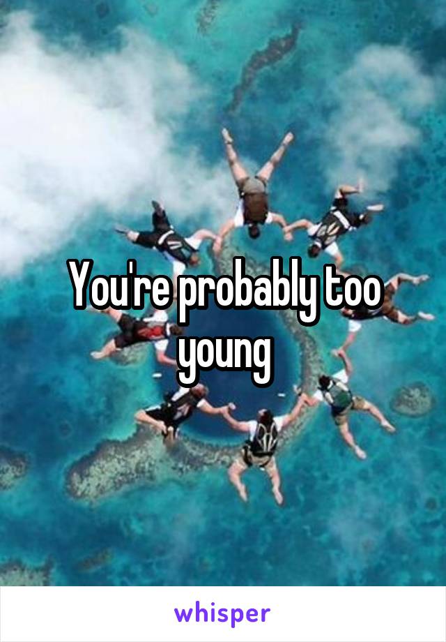 You're probably too young