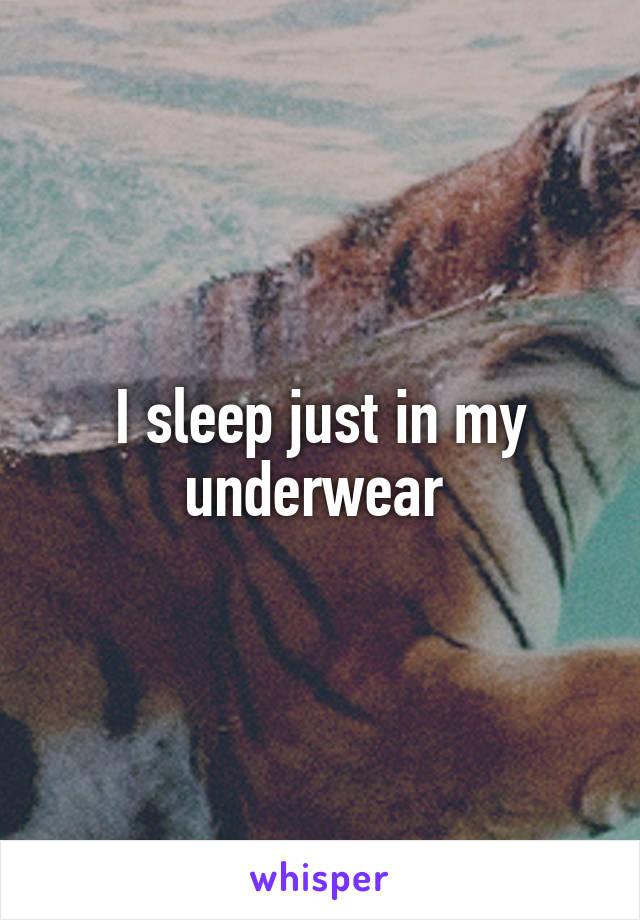 I sleep just in my underwear 